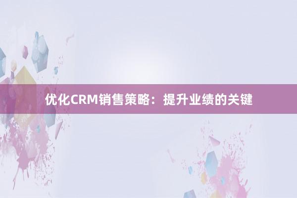 优化CRM销售策略：提升业绩的关键