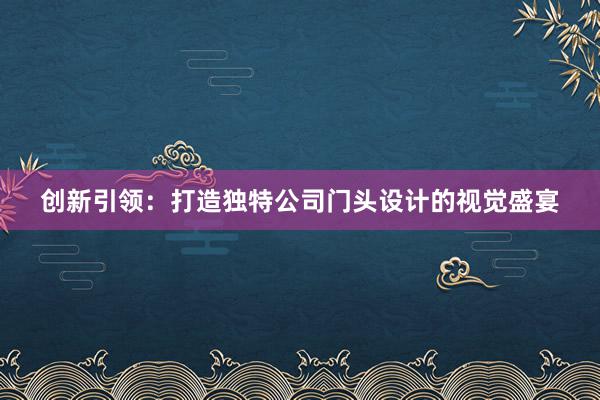 创新引领：打造独特公司门头设计的视觉盛宴